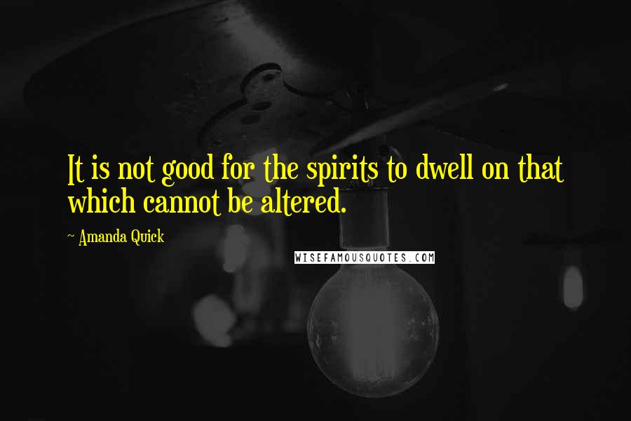 Amanda Quick Quotes: It is not good for the spirits to dwell on that which cannot be altered.