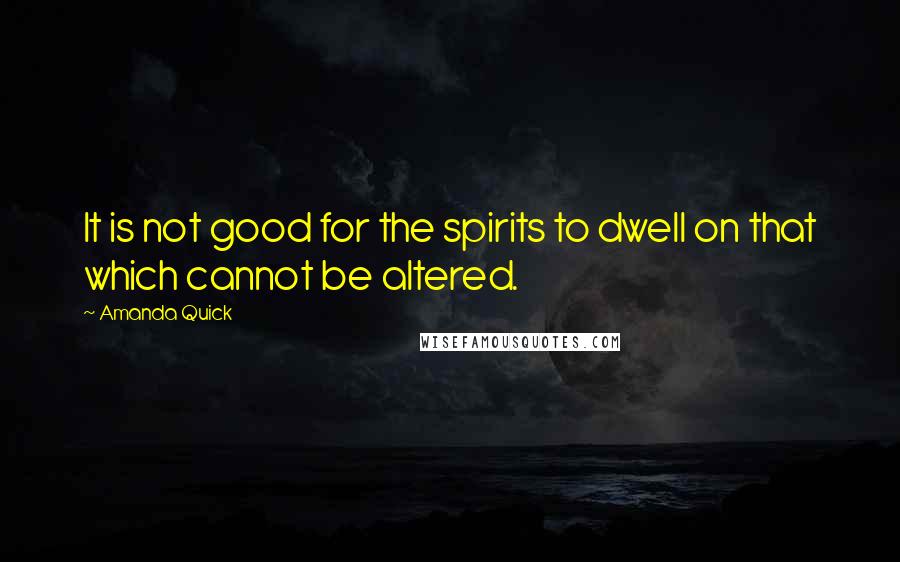 Amanda Quick Quotes: It is not good for the spirits to dwell on that which cannot be altered.