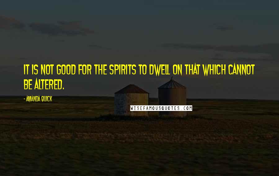 Amanda Quick Quotes: It is not good for the spirits to dwell on that which cannot be altered.