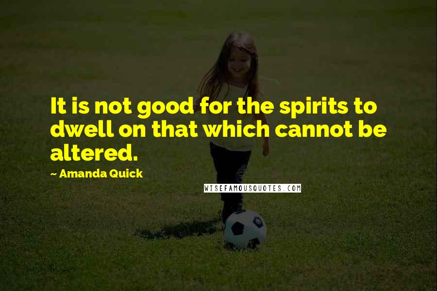 Amanda Quick Quotes: It is not good for the spirits to dwell on that which cannot be altered.