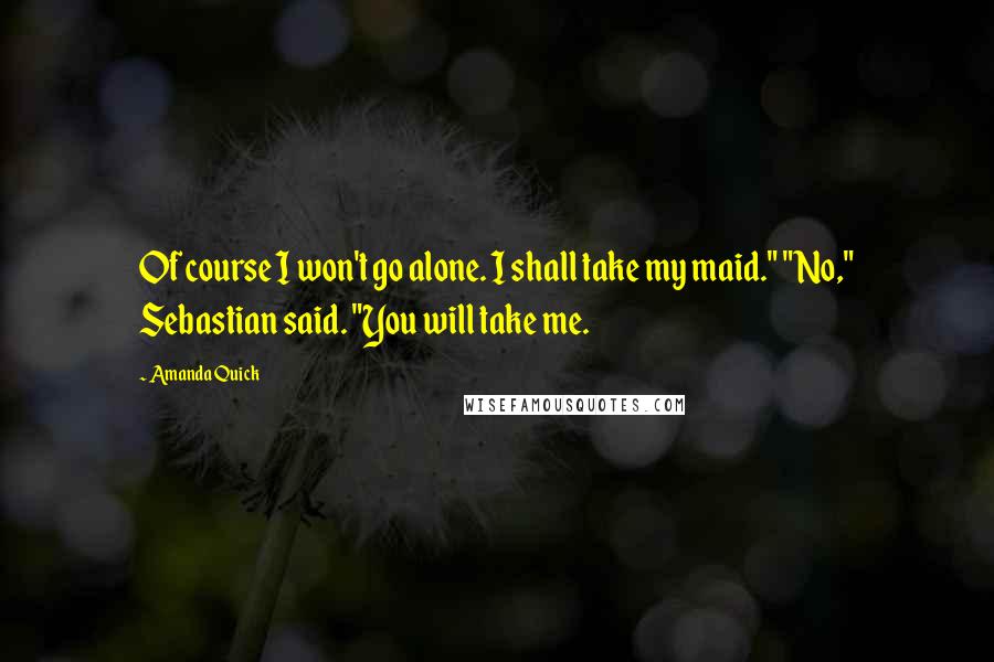 Amanda Quick Quotes: Of course I won't go alone. I shall take my maid." "No," Sebastian said. "You will take me.