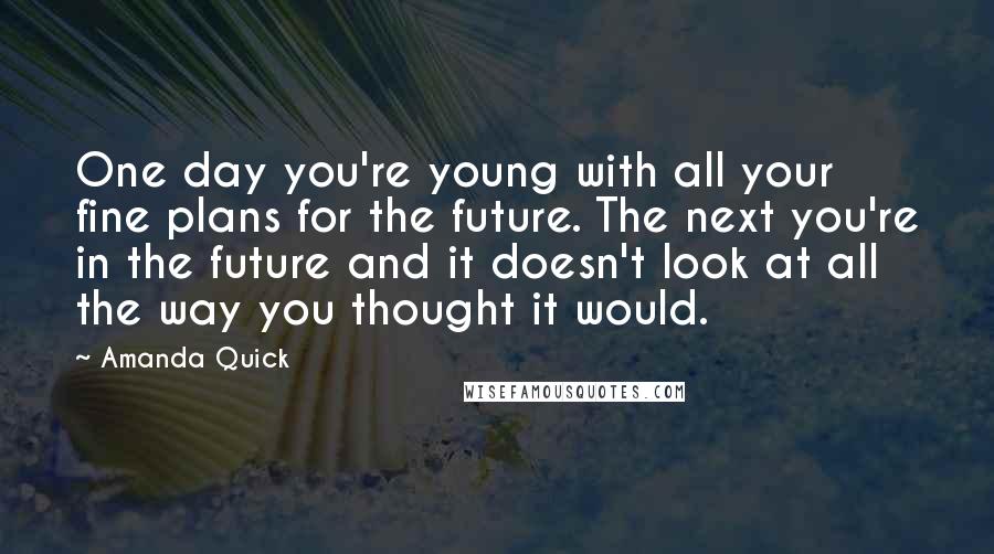 Amanda Quick Quotes: One day you're young with all your fine plans for the future. The next you're in the future and it doesn't look at all the way you thought it would.