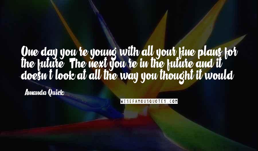 Amanda Quick Quotes: One day you're young with all your fine plans for the future. The next you're in the future and it doesn't look at all the way you thought it would.