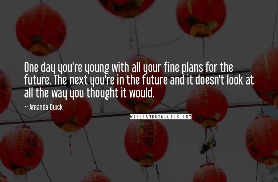 Amanda Quick Quotes: One day you're young with all your fine plans for the future. The next you're in the future and it doesn't look at all the way you thought it would.