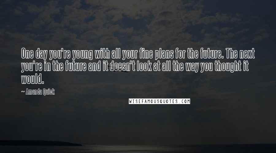 Amanda Quick Quotes: One day you're young with all your fine plans for the future. The next you're in the future and it doesn't look at all the way you thought it would.