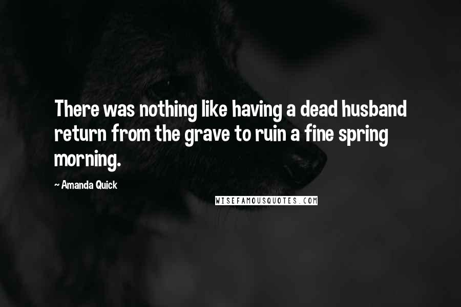 Amanda Quick Quotes: There was nothing like having a dead husband return from the grave to ruin a fine spring morning.