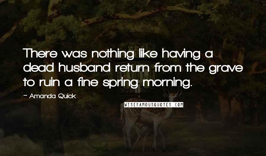 Amanda Quick Quotes: There was nothing like having a dead husband return from the grave to ruin a fine spring morning.