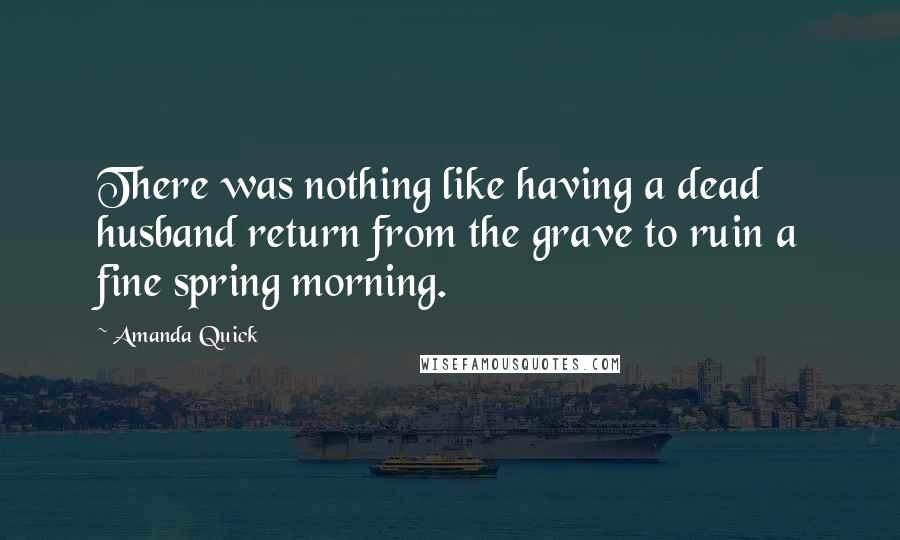 Amanda Quick Quotes: There was nothing like having a dead husband return from the grave to ruin a fine spring morning.