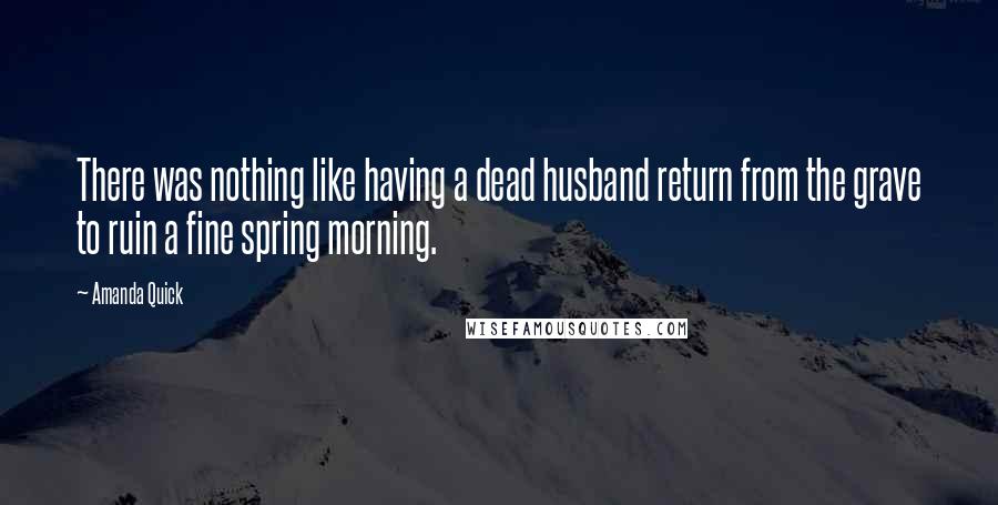 Amanda Quick Quotes: There was nothing like having a dead husband return from the grave to ruin a fine spring morning.