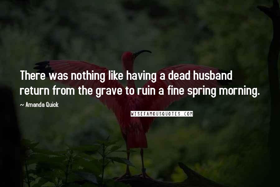 Amanda Quick Quotes: There was nothing like having a dead husband return from the grave to ruin a fine spring morning.