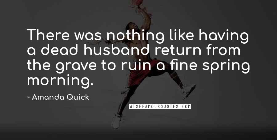 Amanda Quick Quotes: There was nothing like having a dead husband return from the grave to ruin a fine spring morning.