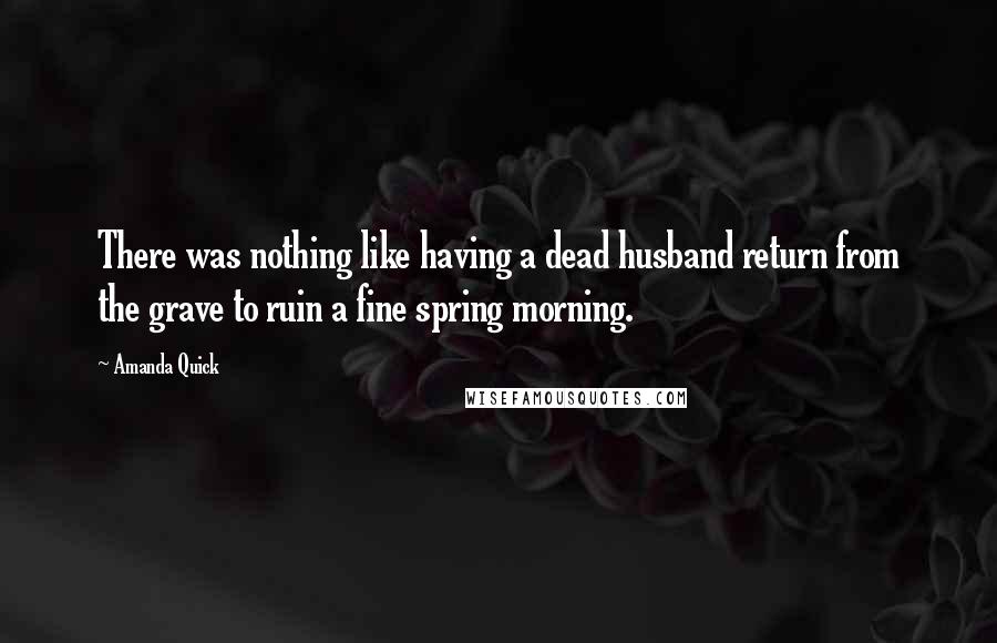 Amanda Quick Quotes: There was nothing like having a dead husband return from the grave to ruin a fine spring morning.