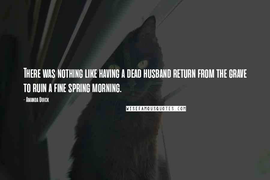 Amanda Quick Quotes: There was nothing like having a dead husband return from the grave to ruin a fine spring morning.