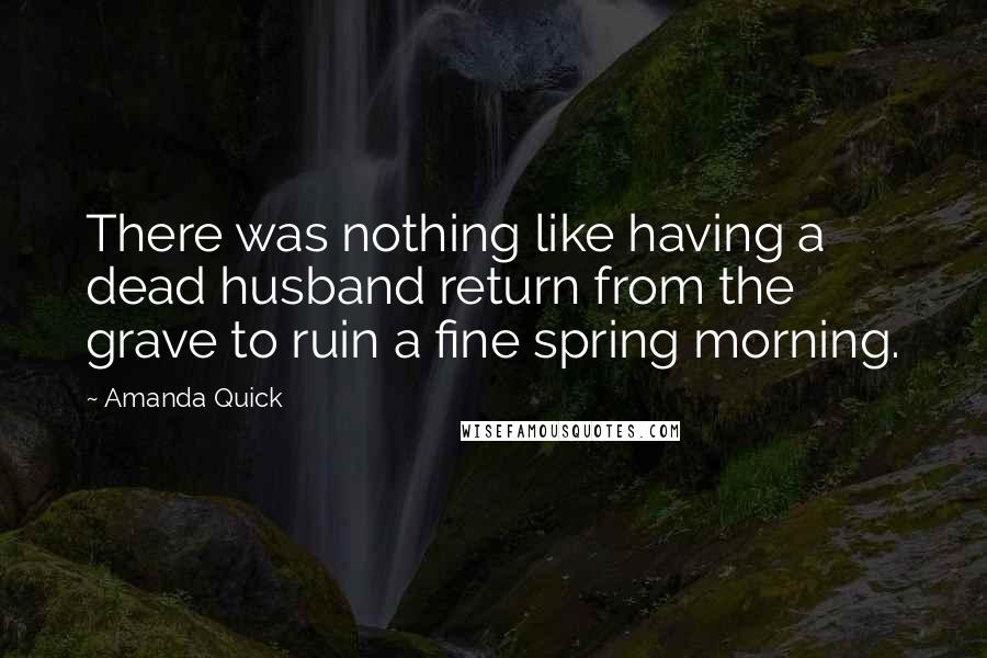 Amanda Quick Quotes: There was nothing like having a dead husband return from the grave to ruin a fine spring morning.