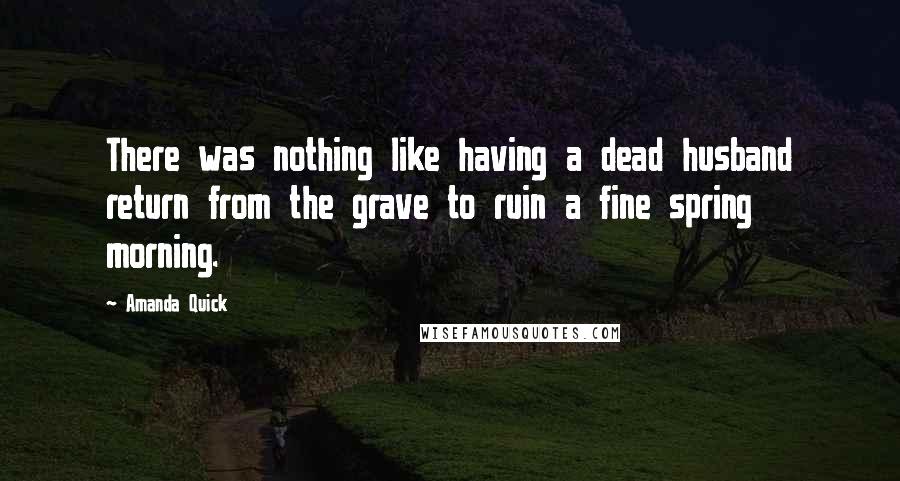 Amanda Quick Quotes: There was nothing like having a dead husband return from the grave to ruin a fine spring morning.
