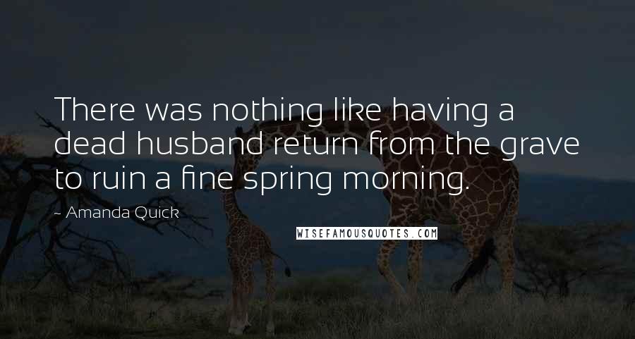 Amanda Quick Quotes: There was nothing like having a dead husband return from the grave to ruin a fine spring morning.