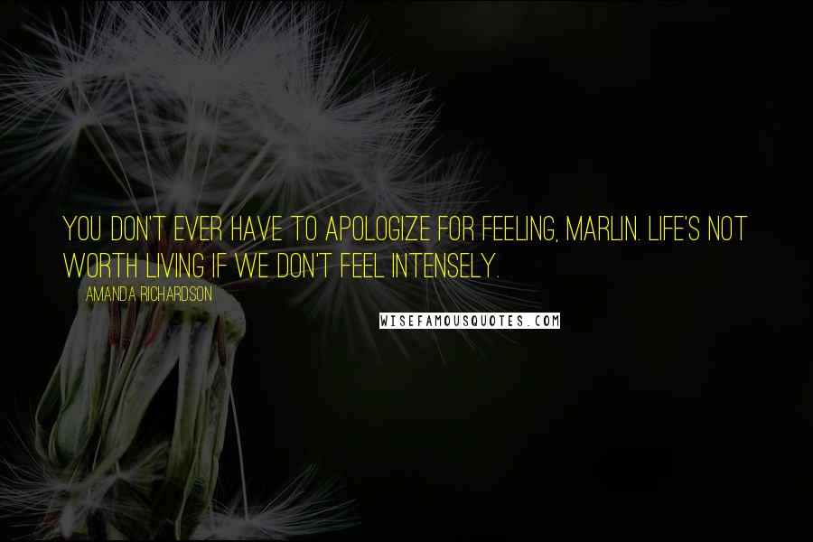 Amanda Richardson Quotes: You don't ever have to apologize for feeling, Marlin. Life's not worth living if we don't feel intensely.