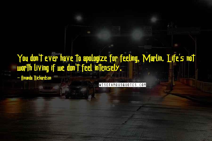 Amanda Richardson Quotes: You don't ever have to apologize for feeling, Marlin. Life's not worth living if we don't feel intensely.