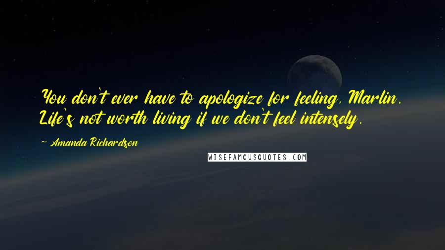Amanda Richardson Quotes: You don't ever have to apologize for feeling, Marlin. Life's not worth living if we don't feel intensely.