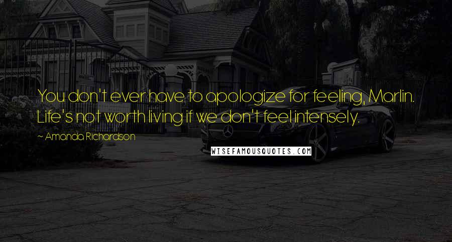 Amanda Richardson Quotes: You don't ever have to apologize for feeling, Marlin. Life's not worth living if we don't feel intensely.