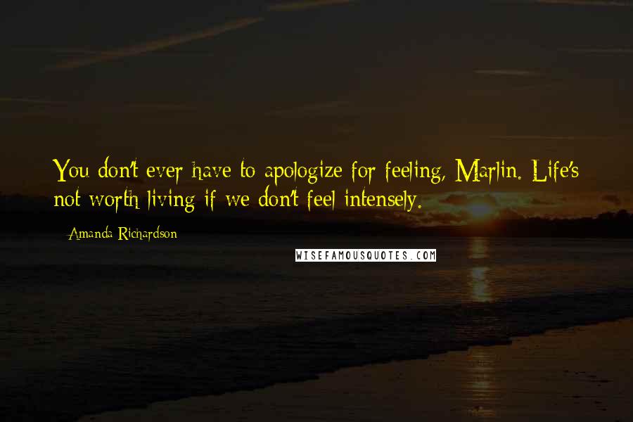 Amanda Richardson Quotes: You don't ever have to apologize for feeling, Marlin. Life's not worth living if we don't feel intensely.