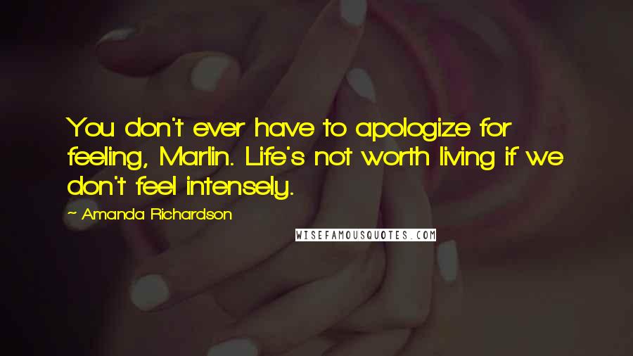 Amanda Richardson Quotes: You don't ever have to apologize for feeling, Marlin. Life's not worth living if we don't feel intensely.