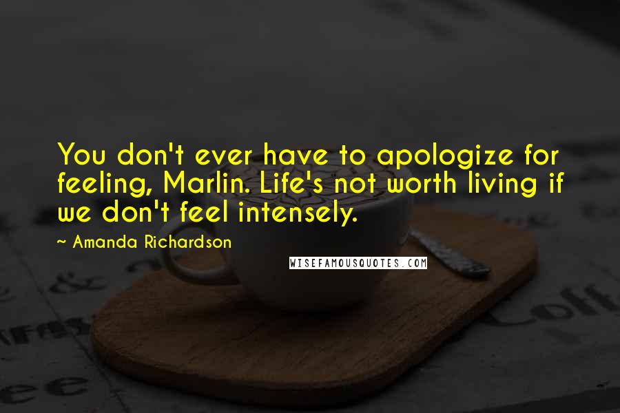Amanda Richardson Quotes: You don't ever have to apologize for feeling, Marlin. Life's not worth living if we don't feel intensely.