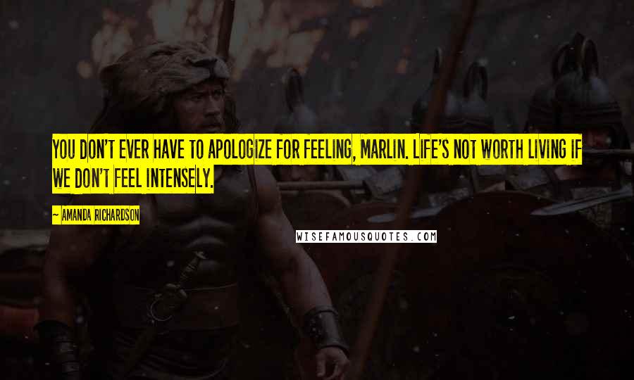 Amanda Richardson Quotes: You don't ever have to apologize for feeling, Marlin. Life's not worth living if we don't feel intensely.