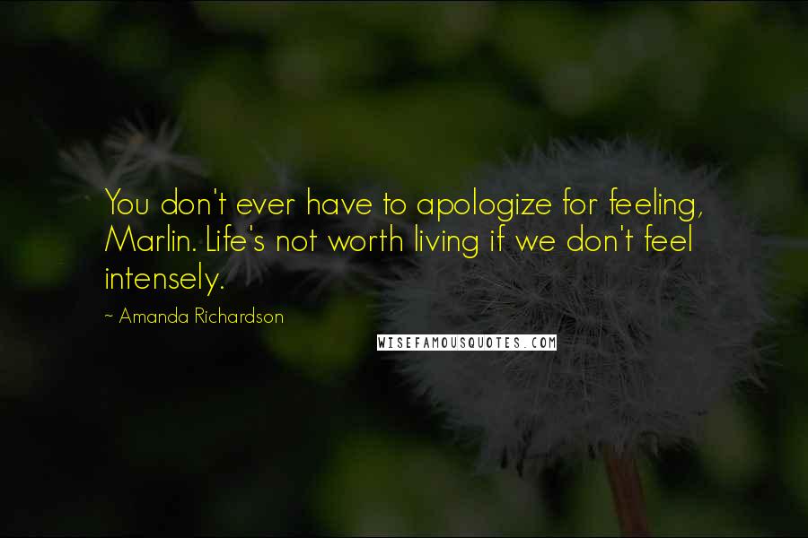 Amanda Richardson Quotes: You don't ever have to apologize for feeling, Marlin. Life's not worth living if we don't feel intensely.