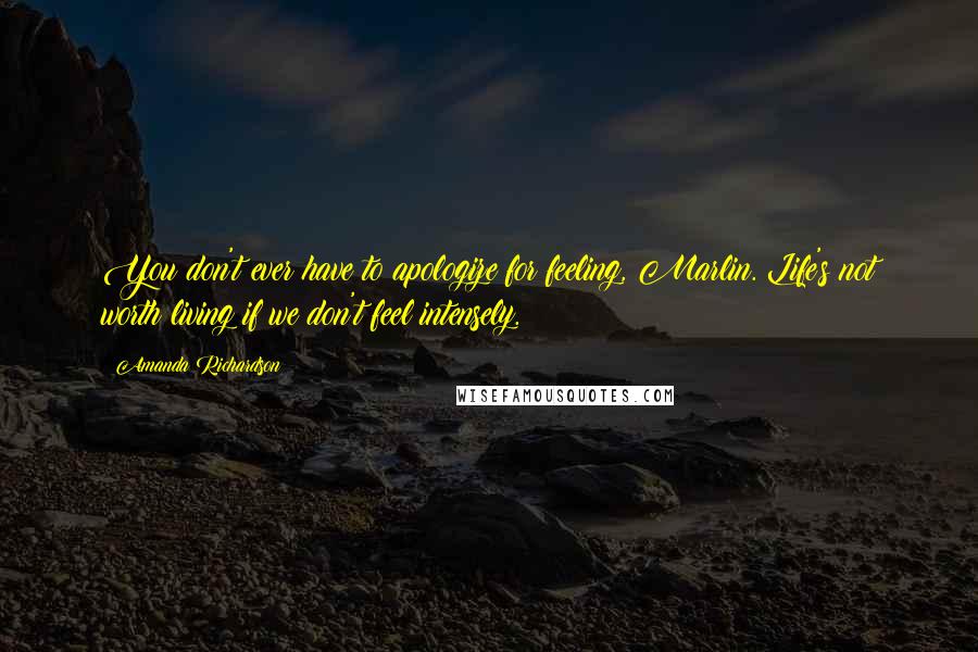 Amanda Richardson Quotes: You don't ever have to apologize for feeling, Marlin. Life's not worth living if we don't feel intensely.