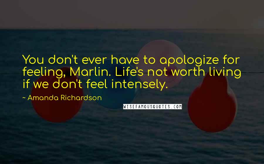 Amanda Richardson Quotes: You don't ever have to apologize for feeling, Marlin. Life's not worth living if we don't feel intensely.