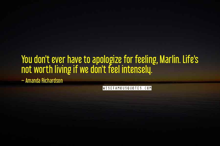 Amanda Richardson Quotes: You don't ever have to apologize for feeling, Marlin. Life's not worth living if we don't feel intensely.