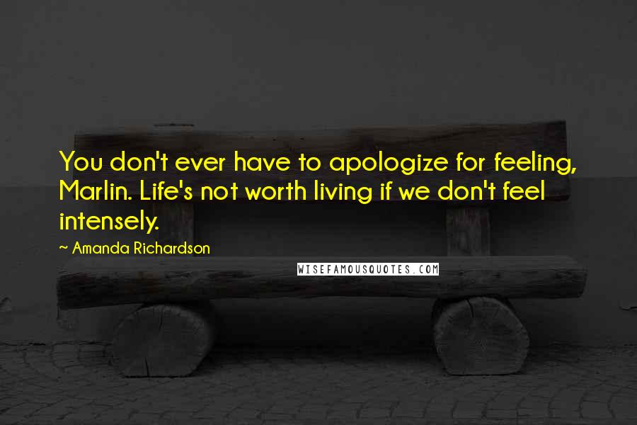 Amanda Richardson Quotes: You don't ever have to apologize for feeling, Marlin. Life's not worth living if we don't feel intensely.