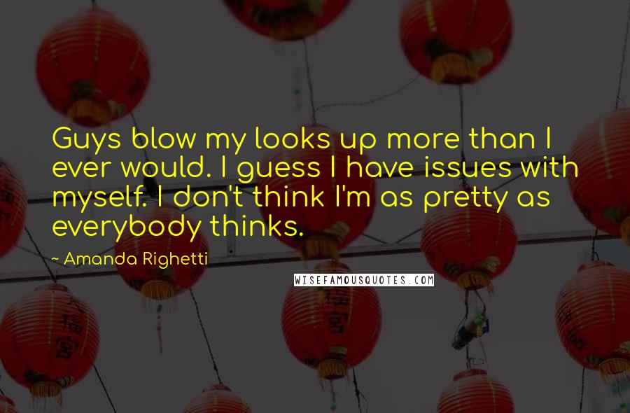 Amanda Righetti Quotes: Guys blow my looks up more than I ever would. I guess I have issues with myself. I don't think I'm as pretty as everybody thinks.