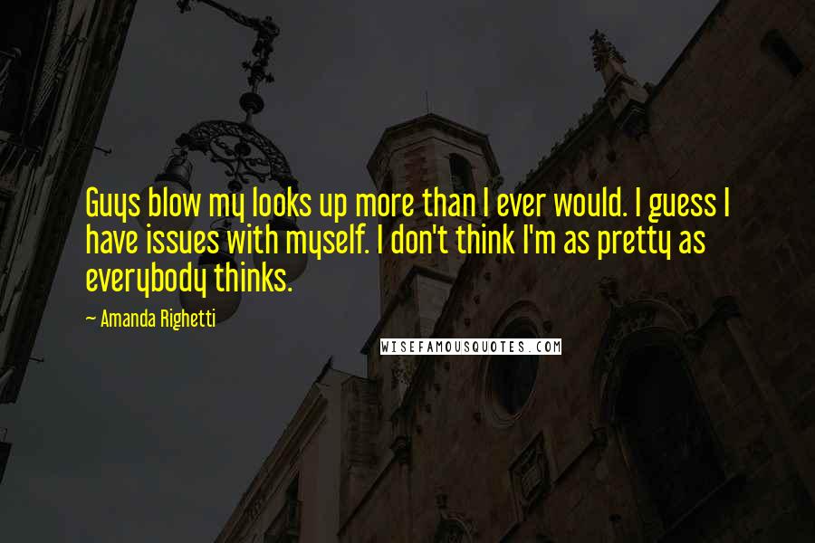 Amanda Righetti Quotes: Guys blow my looks up more than I ever would. I guess I have issues with myself. I don't think I'm as pretty as everybody thinks.