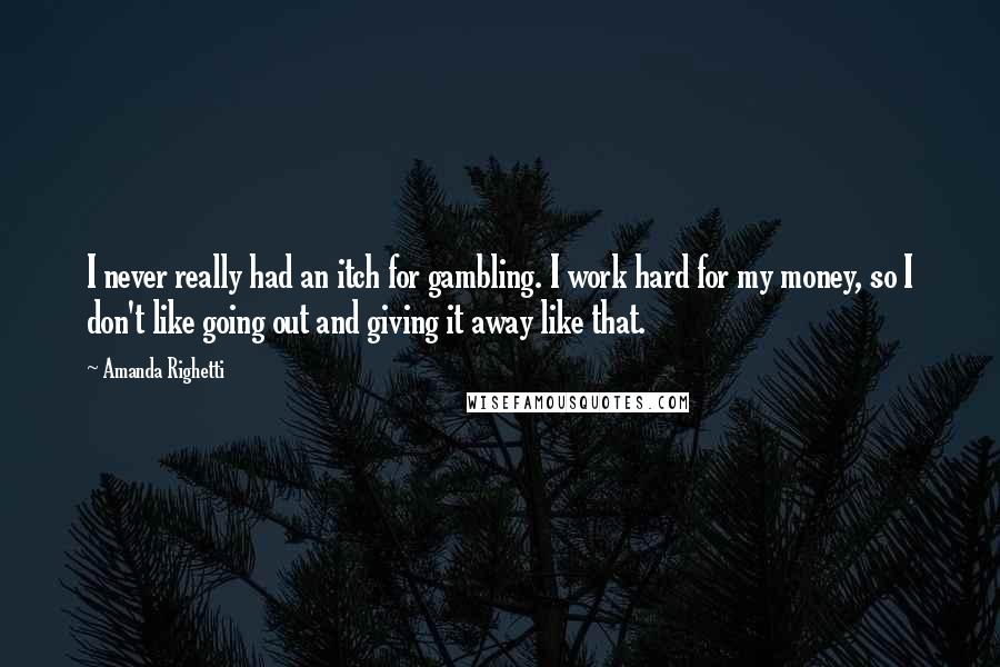 Amanda Righetti Quotes: I never really had an itch for gambling. I work hard for my money, so I don't like going out and giving it away like that.