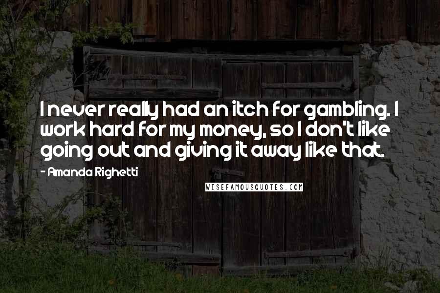 Amanda Righetti Quotes: I never really had an itch for gambling. I work hard for my money, so I don't like going out and giving it away like that.