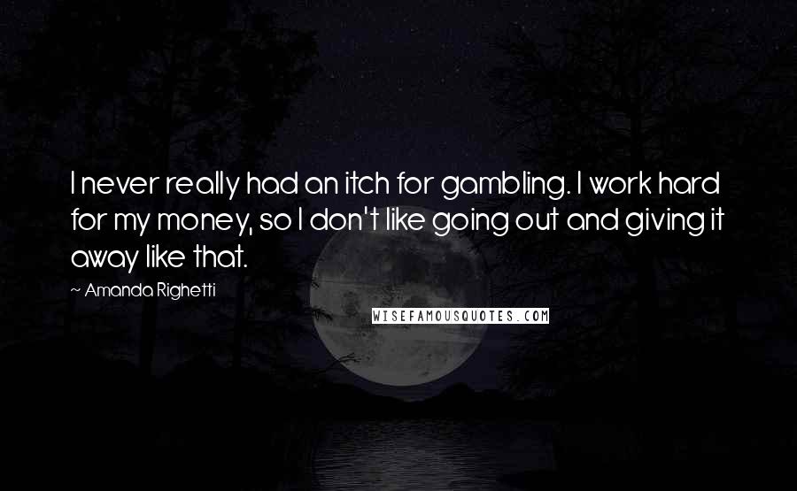 Amanda Righetti Quotes: I never really had an itch for gambling. I work hard for my money, so I don't like going out and giving it away like that.