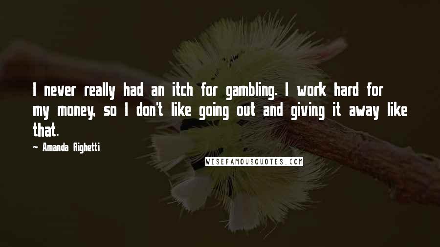 Amanda Righetti Quotes: I never really had an itch for gambling. I work hard for my money, so I don't like going out and giving it away like that.