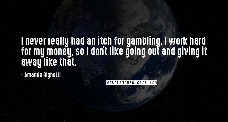 Amanda Righetti Quotes: I never really had an itch for gambling. I work hard for my money, so I don't like going out and giving it away like that.