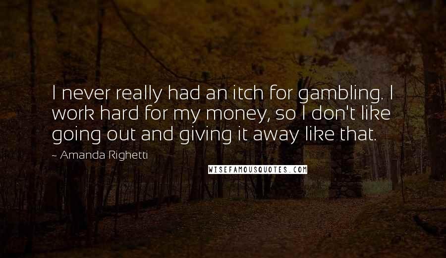 Amanda Righetti Quotes: I never really had an itch for gambling. I work hard for my money, so I don't like going out and giving it away like that.