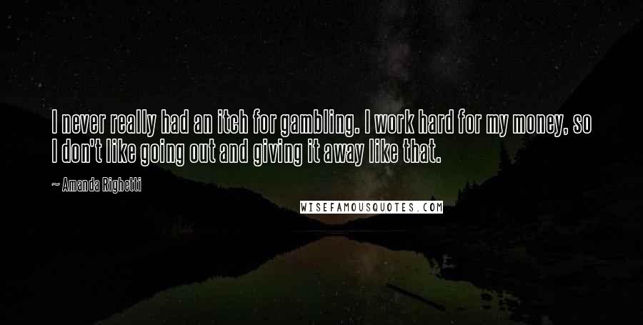 Amanda Righetti Quotes: I never really had an itch for gambling. I work hard for my money, so I don't like going out and giving it away like that.