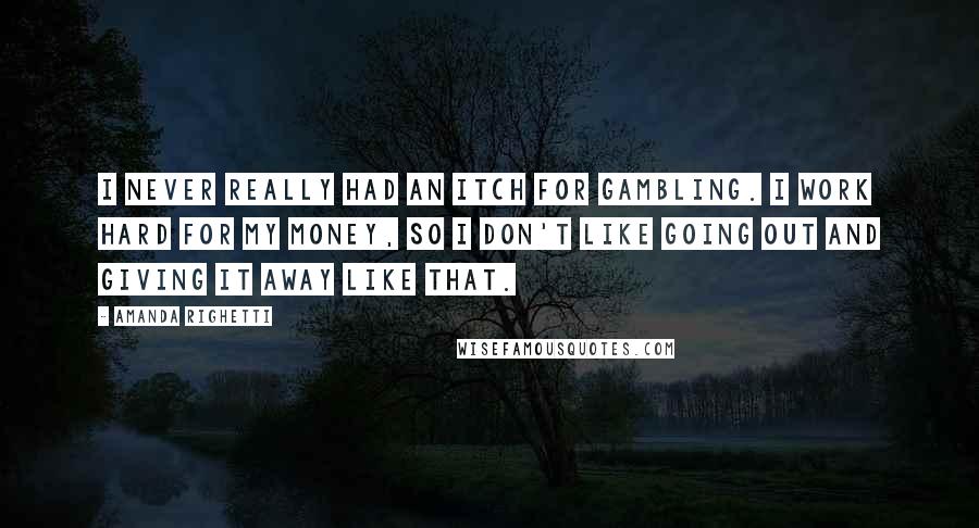 Amanda Righetti Quotes: I never really had an itch for gambling. I work hard for my money, so I don't like going out and giving it away like that.