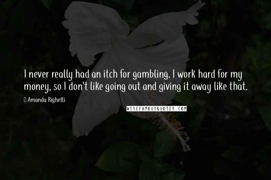 Amanda Righetti Quotes: I never really had an itch for gambling. I work hard for my money, so I don't like going out and giving it away like that.