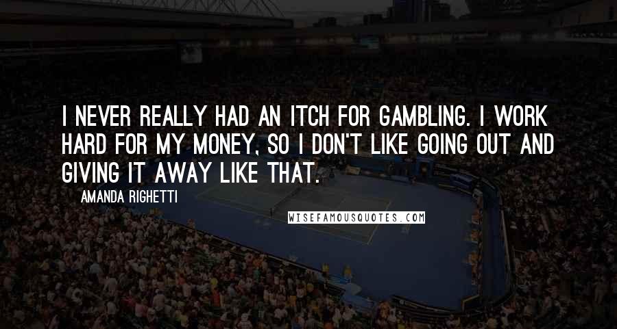 Amanda Righetti Quotes: I never really had an itch for gambling. I work hard for my money, so I don't like going out and giving it away like that.