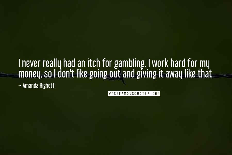 Amanda Righetti Quotes: I never really had an itch for gambling. I work hard for my money, so I don't like going out and giving it away like that.