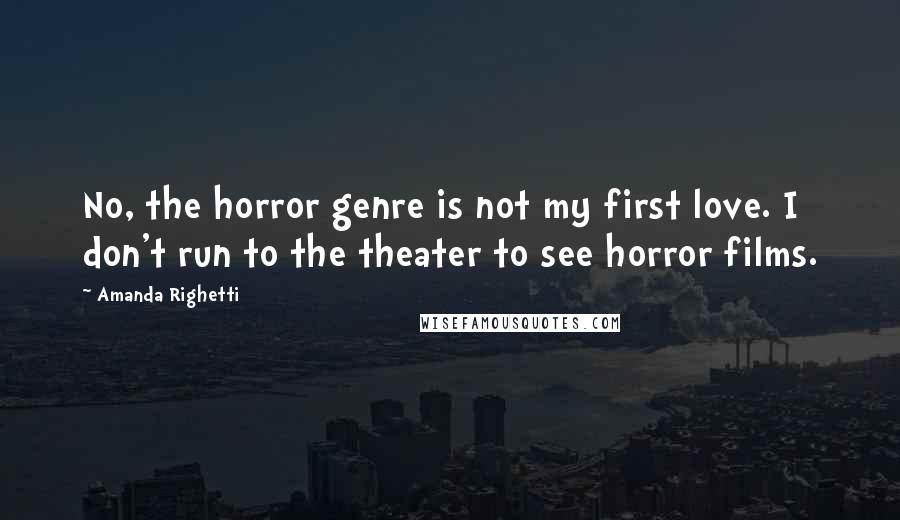 Amanda Righetti Quotes: No, the horror genre is not my first love. I don't run to the theater to see horror films.