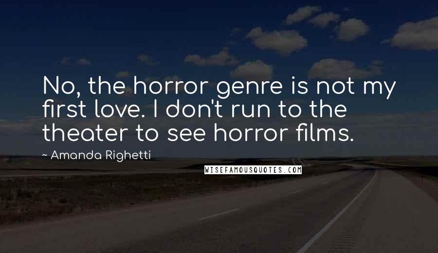 Amanda Righetti Quotes: No, the horror genre is not my first love. I don't run to the theater to see horror films.