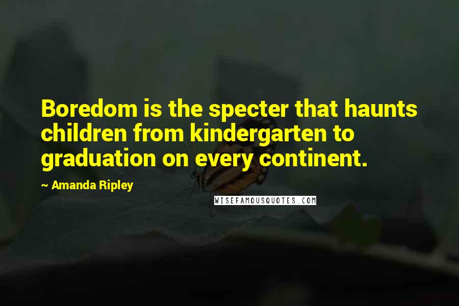 Amanda Ripley Quotes: Boredom is the specter that haunts children from kindergarten to graduation on every continent.