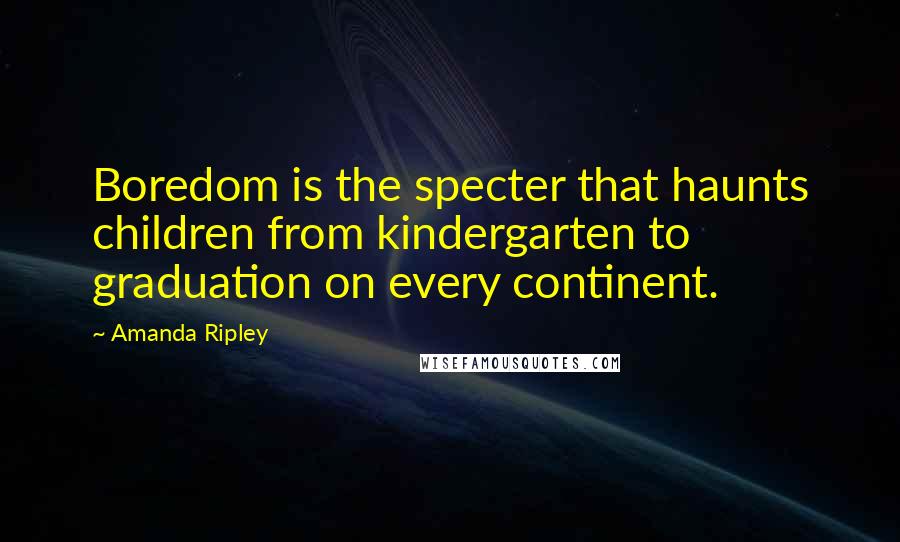 Amanda Ripley Quotes: Boredom is the specter that haunts children from kindergarten to graduation on every continent.
